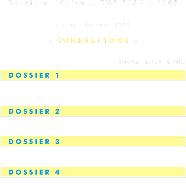 
Dossiers médicaux ENC 2006 - 2007
CONFERENCE OPHTALMOLOGIE
Nancy - 10 avril 2007

- CORRECTIONS -


Docteur Mikaël GUEDJ 

  DOSSIER 1





  DOSSIER 2




  DOSSIER 3




  DOSSIER 4


EN LIGNE PROCHAINEMENT

