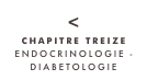 <
CHAPITRE TREIZE
ENDOCRINOLOGIE -
DIABETOLOGIE