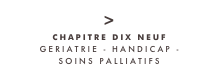 >
CHAPITRE DIX NEUF
GERIATRIE - HANDICAP - 
SOINS PALLIATIFS