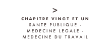 >
CHAPITRE VINGT ET UN
SANTE PUBLIQUE - 
MEDECINE LEGALE - 
MEDECINE DU TRAVAIL