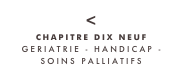 <
CHAPITRE DIX NEUF
GERIATRIE - HANDICAP - 
SOINS PALLIATIFS